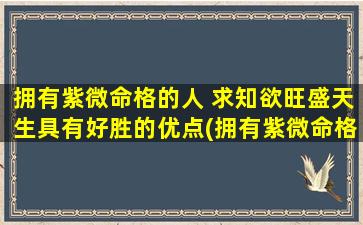 拥有紫微命格的人 求知欲旺盛天生具有好胜的优点(拥有紫微命格的人：求知欲旺盛，天生好胜的优点)